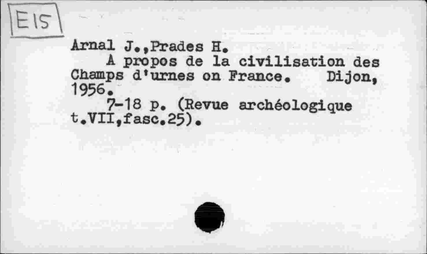 ﻿Arnal J.,Prades H.
A propos de la civilisation des Champs d’urnes on France. Dijon. 1956.
7-18 p. (Revue archéologique t.VIT,fasc.25).